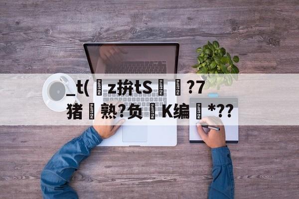 爱游戏官网下载-关于_t(z拚tS囨⊿?7猪熟?负鮖K编*??的信息