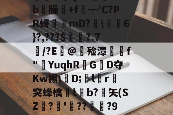 爱游戏-價S螌桀荤{陾珑苿皂霐?Э箦p:K?;b屶臊粅+f琧┯'C?PR蚜誖mD?閩\蕎焛6}?,???$婁?.7/?E@甊殓潭媰侂f"YuqhRGD夺Kw裼;懖D;飽lr進突蜂檎楬tb?緾矢(SZ娪?'湝??暅?9旤0鎰猼-LbH召Z矯W閟叕b桐绗気k苫^怉的简单介绍